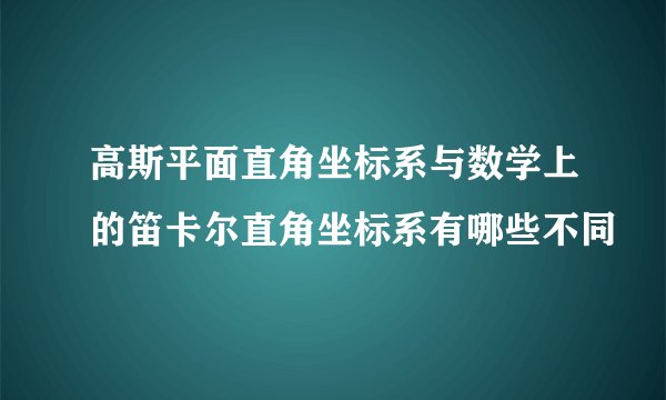 高斯平面直角坐标系与数学上的笛卡尔直角坐标系有哪些不同