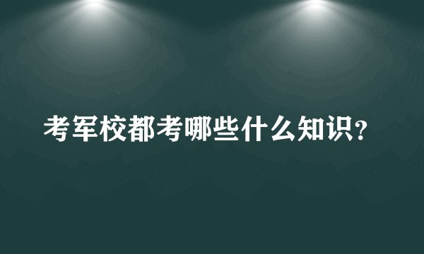 考军校都考哪些什么知识？
