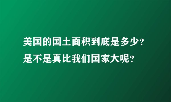 美国的国土面积到底是多少？是不是真比我们国家大呢？