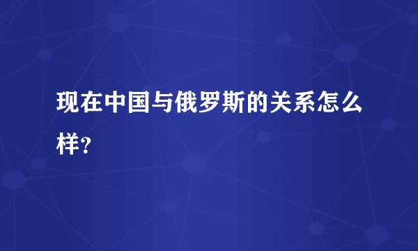 现在中国与俄罗斯的关系怎么样？