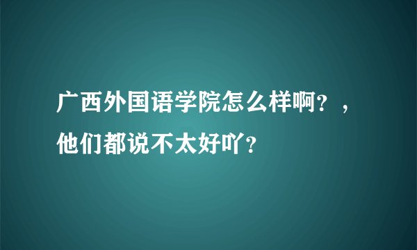 广西外国语学院怎么样啊？，他们都说不太好吖？