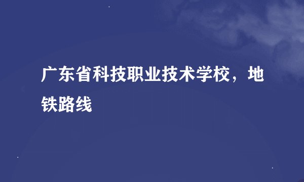 广东省科技职业技术学校，地铁路线