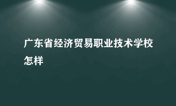 广东省经济贸易职业技术学校怎样
