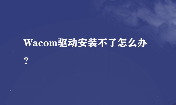 Wacom驱动安装不了怎么办？