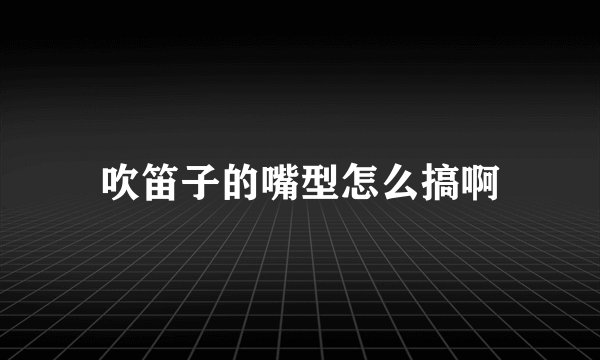 吹笛子的嘴型怎么搞啊