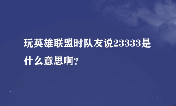 玩英雄联盟时队友说23333是什么意思啊？
