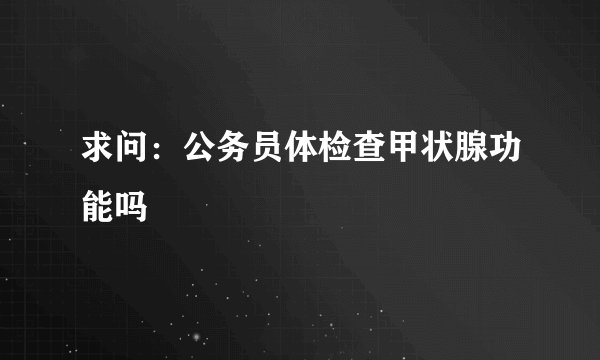 求问：公务员体检查甲状腺功能吗