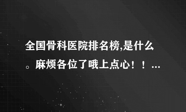 全国骨科医院排名榜,是什么。麻烦各位了哦上点心！！告诉我下这个的详细说法？？？