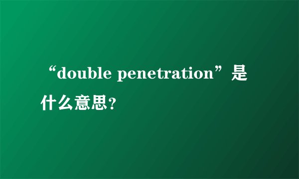 “double penetration”是什么意思？