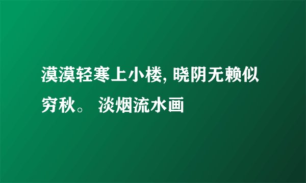 漠漠轻寒上小楼, 晓阴无赖似穷秋。 淡烟流水画
