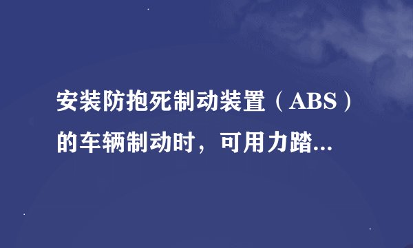 安装防抱死制动装置（ABS）的车辆制动时，可用力踏制动踏板。这是正确的？