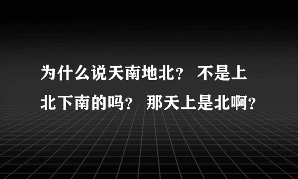 为什么说天南地北？ 不是上北下南的吗？ 那天上是北啊？