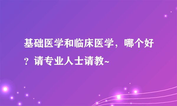 基础医学和临床医学，哪个好？请专业人士请教~