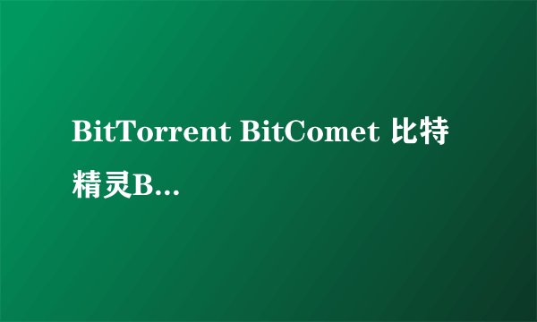 BitTorrent BitComet 比特精灵BitSpirit 三个哪个好