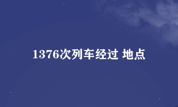 1376次列车经过 地点