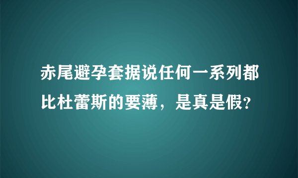 赤尾避孕套据说任何一系列都比杜蕾斯的要薄，是真是假？