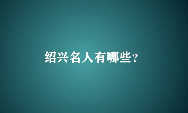 绍兴名人有哪些？