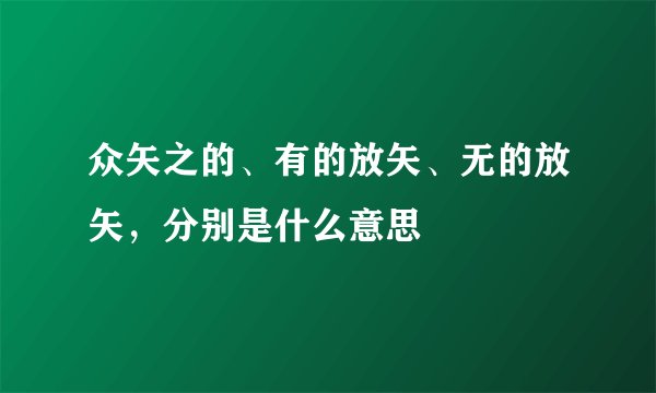 众矢之的、有的放矢、无的放矢，分别是什么意思