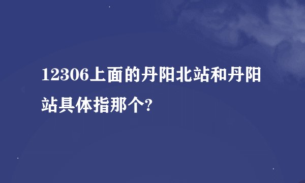 12306上面的丹阳北站和丹阳站具体指那个?