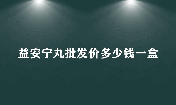 益安宁丸批发价多少钱一盒