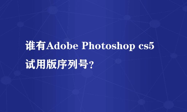 谁有Adobe Photoshop cs5试用版序列号？