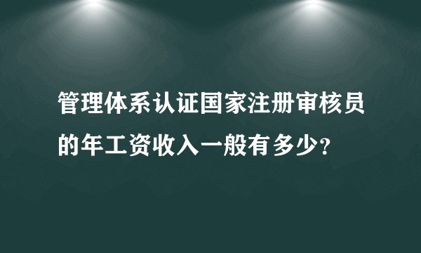 管理体系认证国家注册审核员的年工资收入一般有多少？