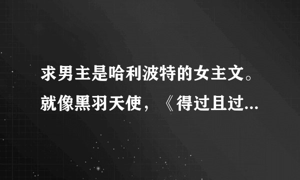 求男主是哈利波特的女主文。就像黑羽天使，《得过且过（HP）》《[HP]执子之手》 一样的。