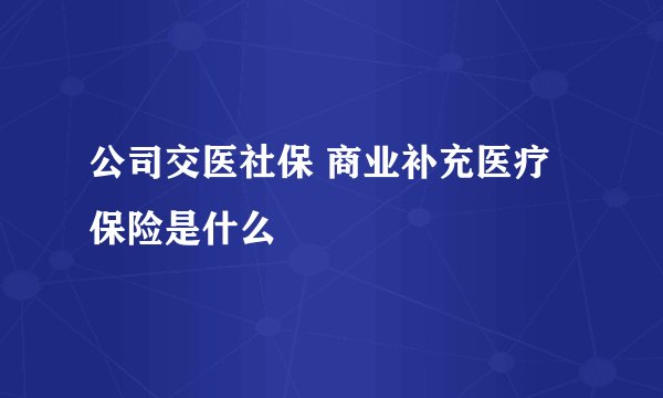 公司交医社保 商业补充医疗保险是什么