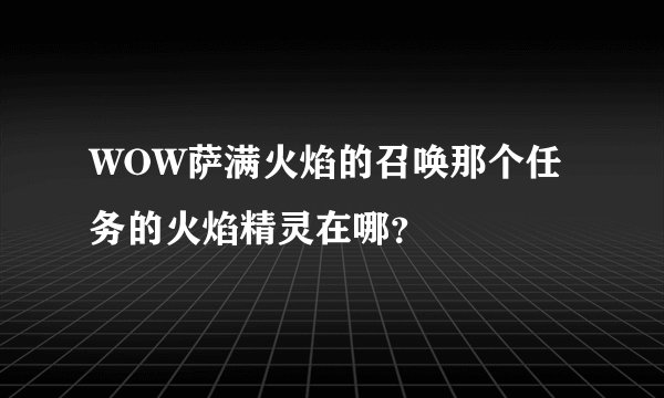 WOW萨满火焰的召唤那个任务的火焰精灵在哪？