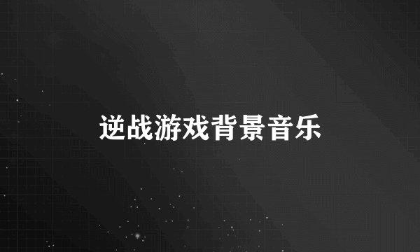 逆战游戏背景音乐