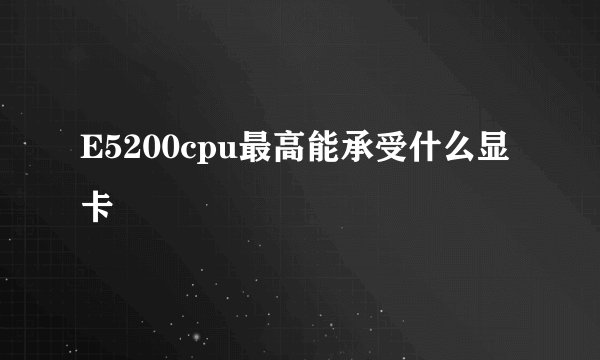 E5200cpu最高能承受什么显卡