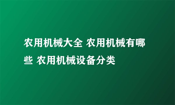 农用机械大全 农用机械有哪些 农用机械设备分类
