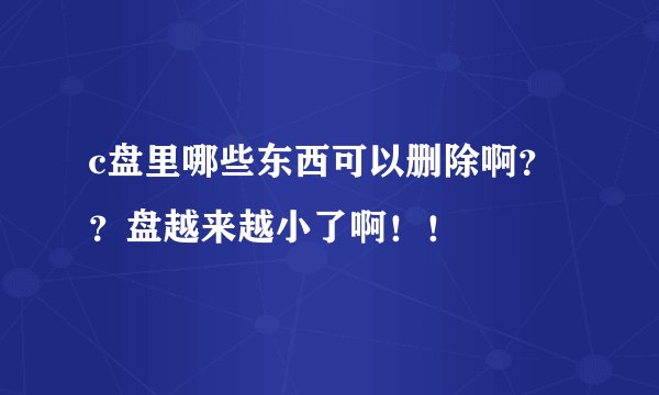 c盘里哪些东西可以删除啊？？盘越来越小了啊！！