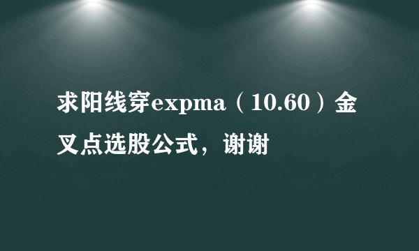 求阳线穿expma（10.60）金叉点选股公式，谢谢