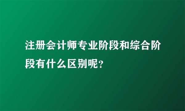 注册会计师专业阶段和综合阶段有什么区别呢？