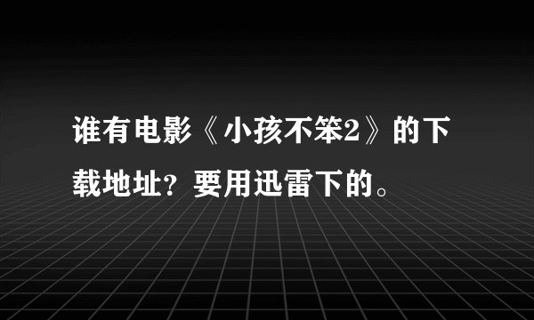 谁有电影《小孩不笨2》的下载地址？要用迅雷下的。