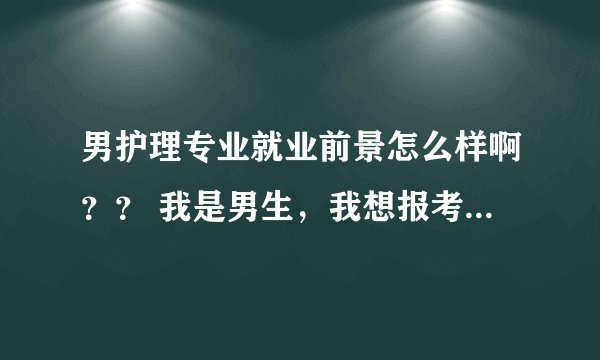 男护理专业就业前景怎么样啊？？ 我是男生，我想报考护理专业，不知道护理出来就业的是什么地方？