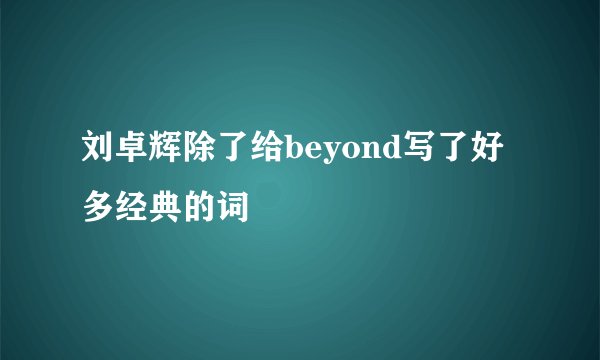 刘卓辉除了给beyond写了好多经典的词