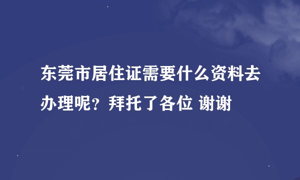 东莞市居住证需要什么资料去办理呢？拜托了各位 谢谢