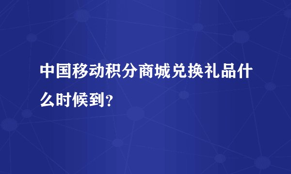 中国移动积分商城兑换礼品什么时候到？