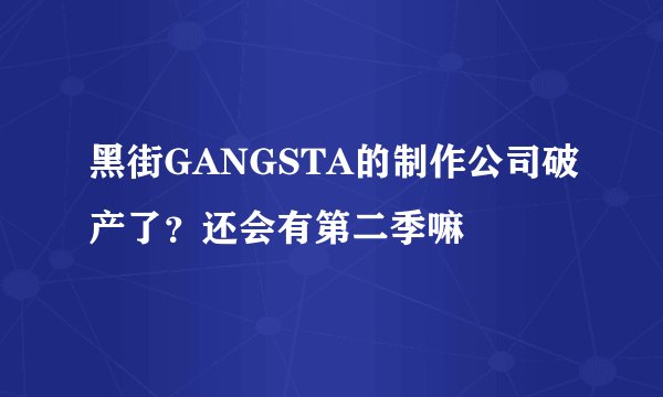黑街GANGSTA的制作公司破产了？还会有第二季嘛