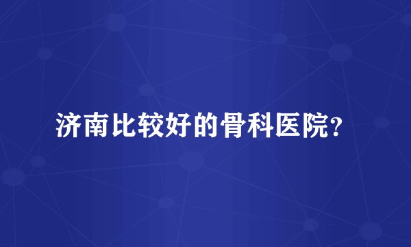 济南比较好的骨科医院？