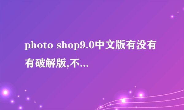 photo shop9.0中文版有没有有破解版,不需要注册码的?
