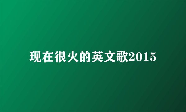 现在很火的英文歌2015