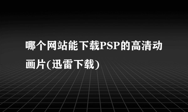 哪个网站能下载PSP的高清动画片(迅雷下载)