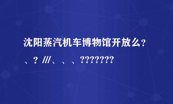 沈阳蒸汽机车博物馆开放么？、？///、、、???????