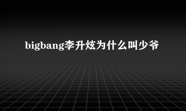 bigbang李升炫为什么叫少爷