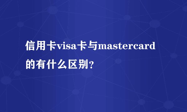 信用卡visa卡与mastercard的有什么区别？