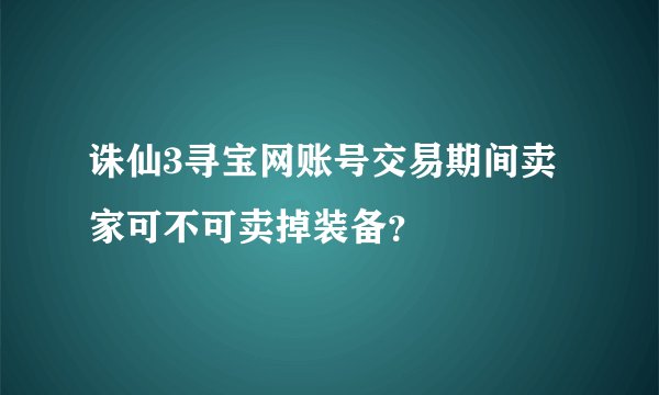 诛仙3寻宝网账号交易期间卖家可不可卖掉装备？