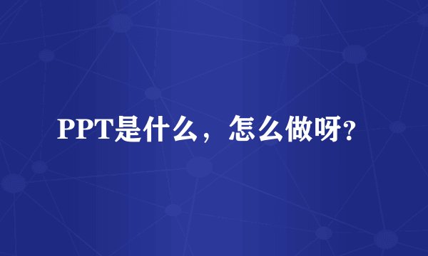 PPT是什么，怎么做呀？